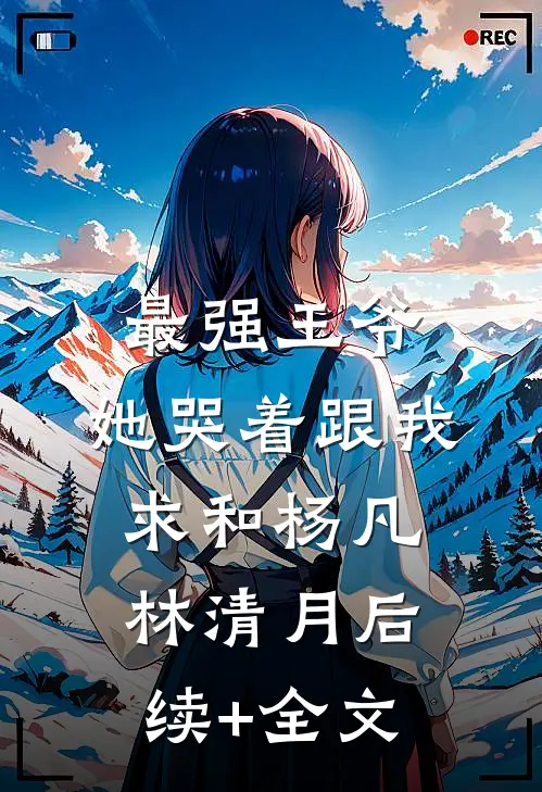 最强王爷：她哭着跟我求和杨凡林清月后续+全文