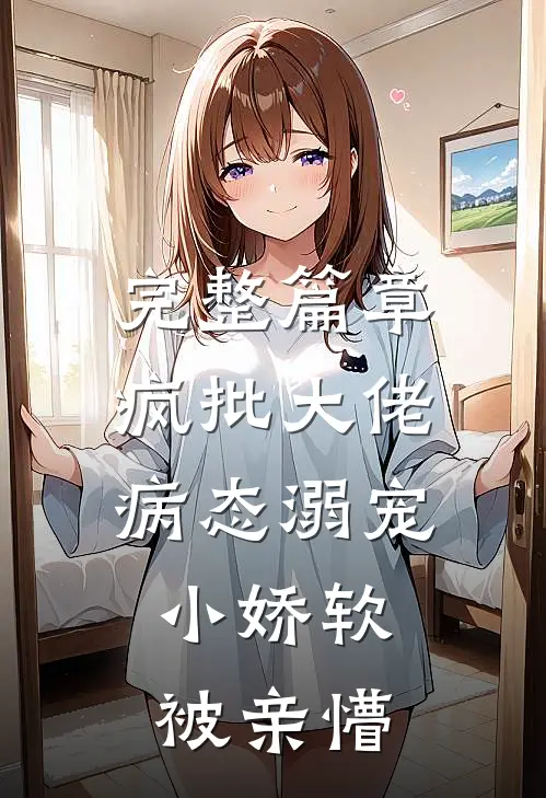 完整篇章疯批大佬病态溺宠，小娇软被亲懵