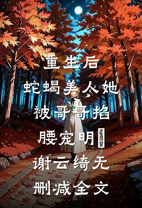 重生后，蛇蝎美人她被哥哥掐腰宠明翙谢云绮无删减全文