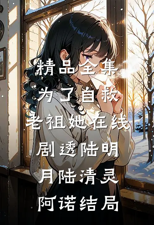 精品全集为了自救,老祖她在线剧透陆明月陆清灵阿诺结局