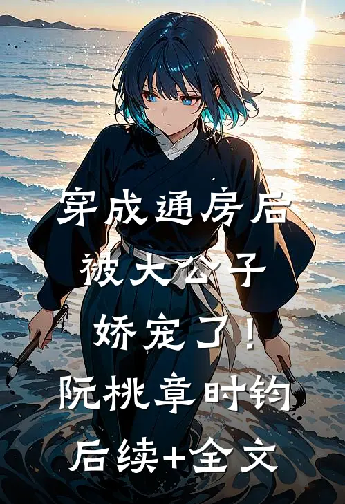 穿成通房后，被大公子娇宠了！阮桃章时钧后续+全文