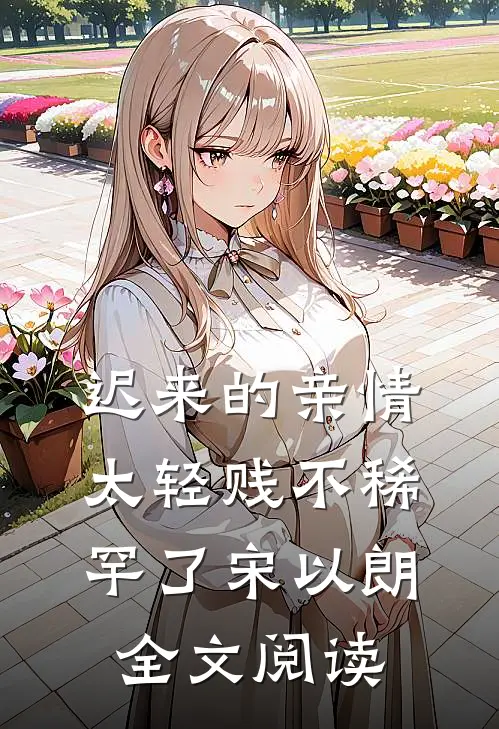 迟来的亲情太轻贱不稀罕了宋以朗全文阅读
