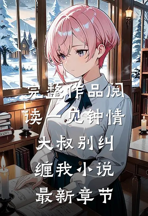 完整作品阅读一见钟情大叔别纠缠我小说最新章节