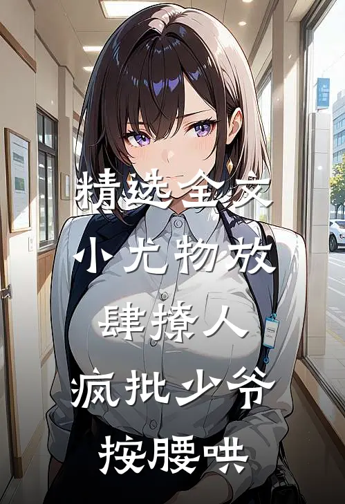 精选全文小尤物放肆撩人，疯批少爷按腰哄