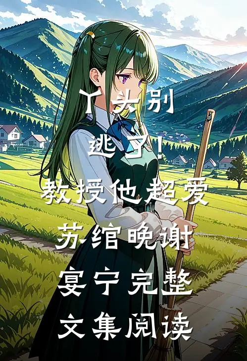丫头别逃了!教授他超爱苏绾晚、谢宴宁完整文集阅读