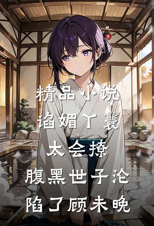 精品小说谄媚丫鬟太会撩,腹黑世子沦陷了 顾未晚
