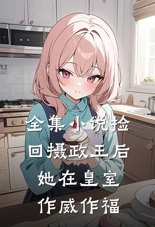 全集小说捡回摄政王后，她在皇室作威作福