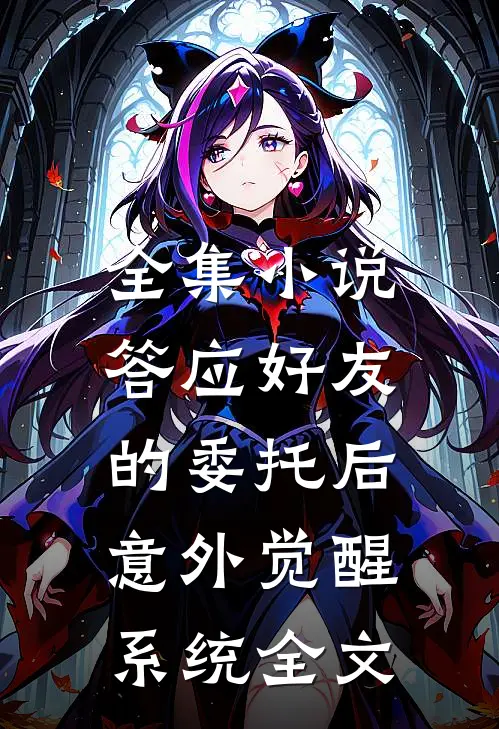 全集小说答应好友的委托后,意外觉醒系统全文