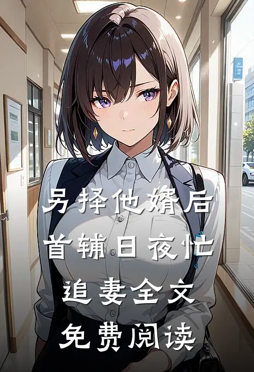 另择他婿后，首辅日夜忙追妻全文免费阅读