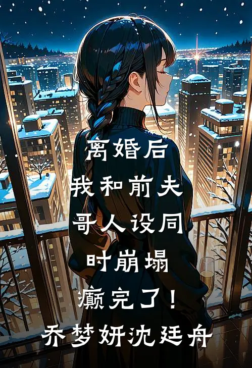离婚后，我和前夫哥人设同时崩塌，癫完了！乔梦妍沈廷舟