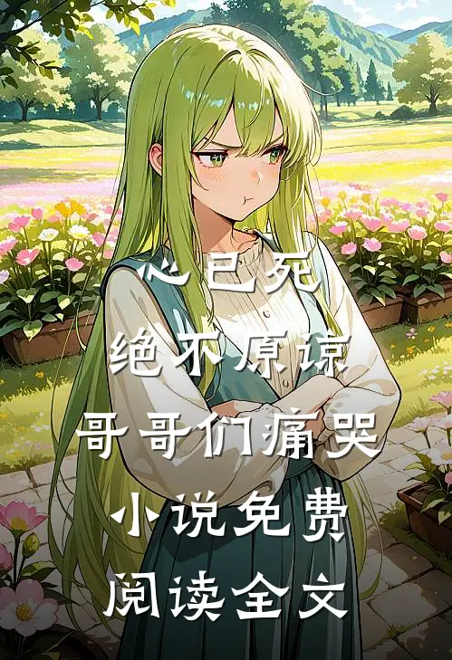 心已死，绝不原谅，哥哥们痛哭小说免费阅读全文