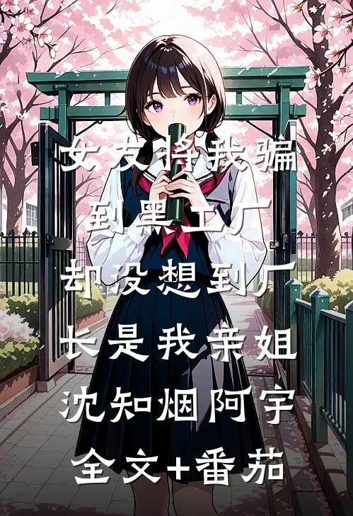 女友将我骗到黑工厂，却没想到厂长是我亲姐沈知烟阿宇全文+番茄