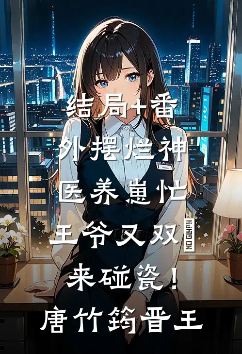 结局+番外摆烂神医养崽忙，王爷又双叒来碰瓷！唐竹筠晋王