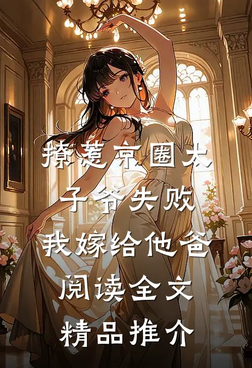 撩惹京圈太子爷失败,我嫁给他爸阅读全文精品推介