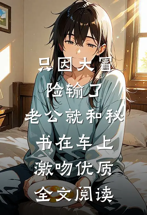 只因大冒险输了，老公就和秘书在车上激吻优质全文阅读