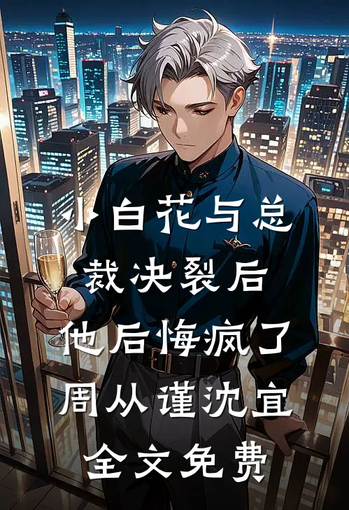 小白花与总裁决裂后，他后悔疯了周从谨沈宜全文免费