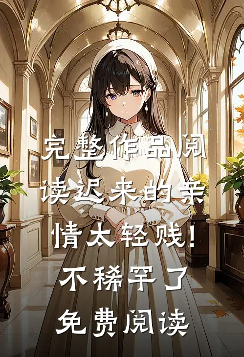 完整作品阅读迟来的亲情太轻贱!不稀罕了免费阅读