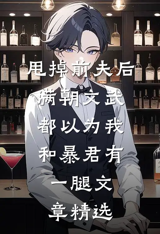 甩掉前夫后，满朝文武都以为我和暴君有一腿文章精选