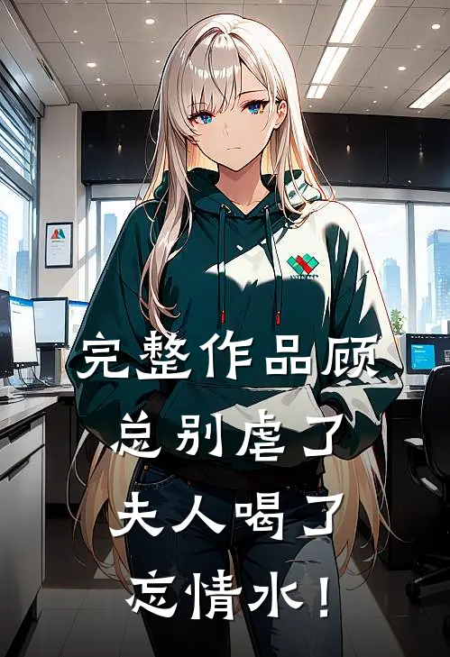 完整作品顾总别虐了，夫人喝了忘情水！