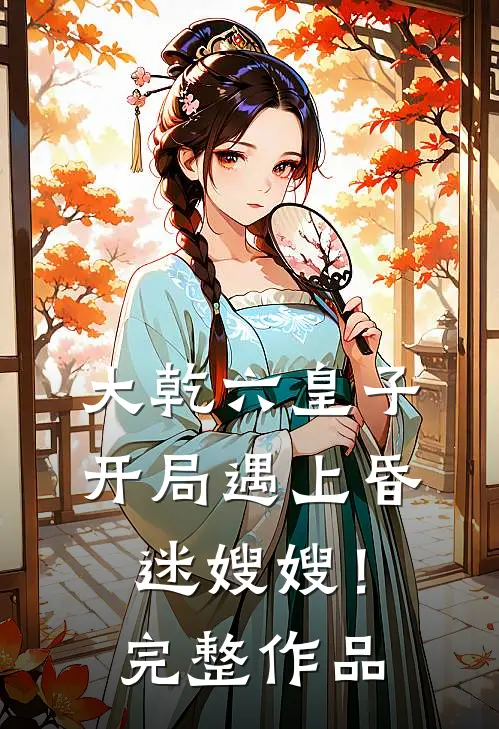 大乾六皇子，开局遇上昏迷嫂嫂！完整作品