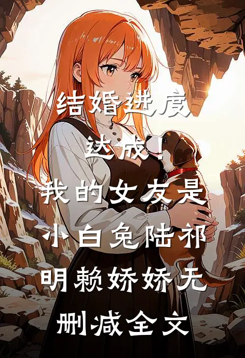 结婚进度达成！我的女友是小白兔陆祁明赖娇娇无删减全文