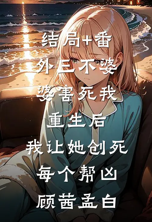 结局+番外三不婆婆害死我，重生后，我让她创死每个帮凶顾茜孟白