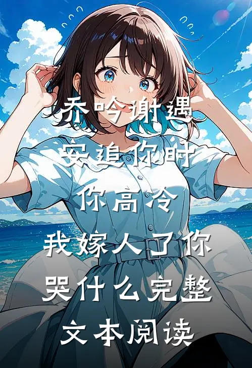 乔吟谢遇安追你时你高冷,我嫁人了你哭什么完整文本阅读
