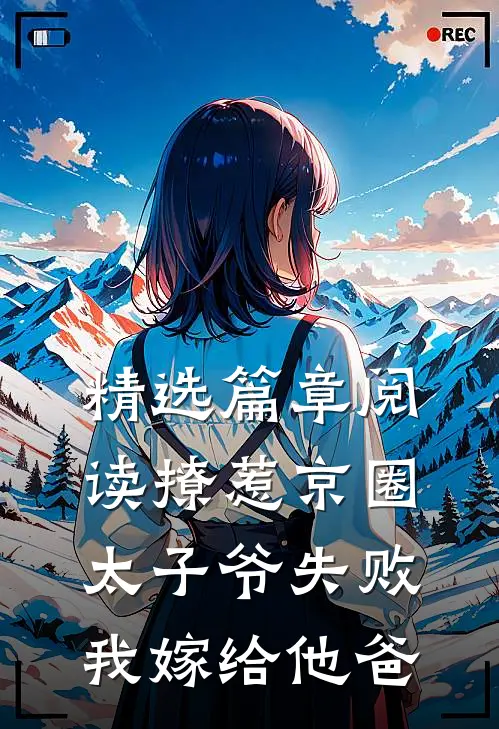 精选篇章阅读撩惹京圈太子爷失败，我嫁给他爸