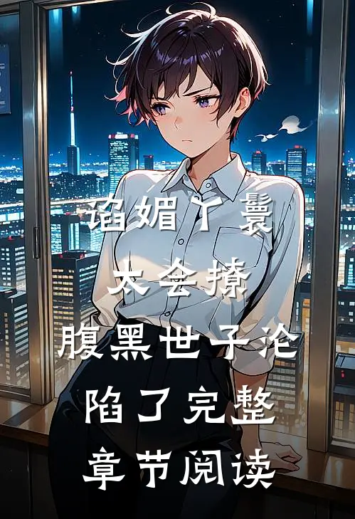 谄媚丫鬟太会撩，腹黑世子沦陷了完整章节阅读
