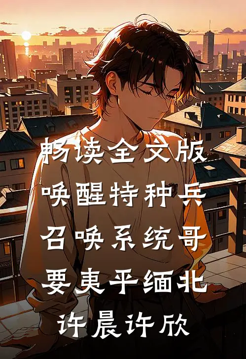 畅读全文版唤醒特种兵召唤系统哥要夷平缅北许晨许欣