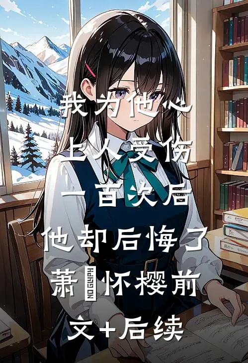 我为他心上人受伤一百次后，他却后悔了萧璟怀樱前文+后续