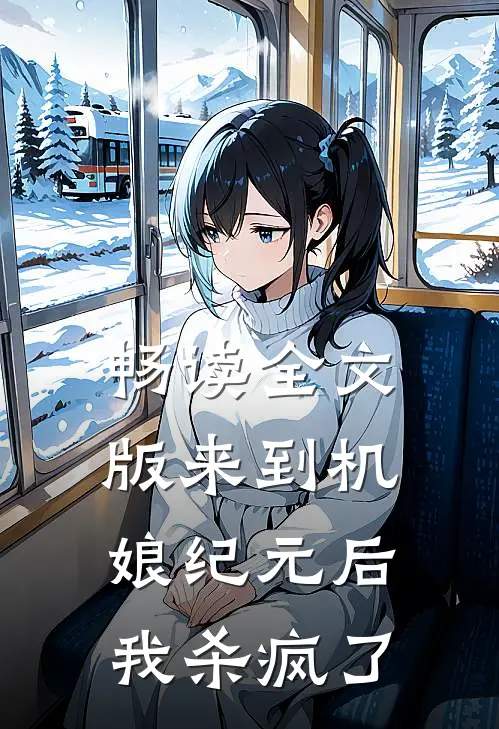 畅读全文版来到机娘纪元后，我杀疯了
