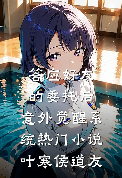 答应好友的委托后，意外觉醒系统热门小说叶寒侯道友