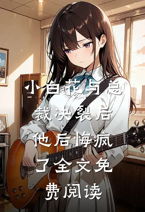 小白花与总裁决裂后，他后悔疯了全文免费阅读