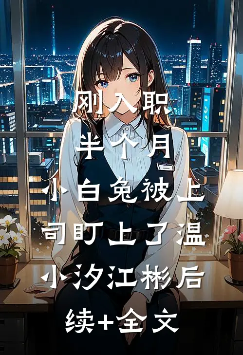 刚入职半个月，小白兔被上司盯上了温小汐江彬后续+全文