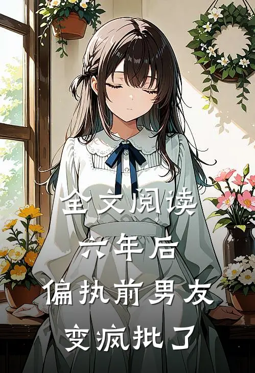 全文阅读六年后，偏执前男友变疯批了