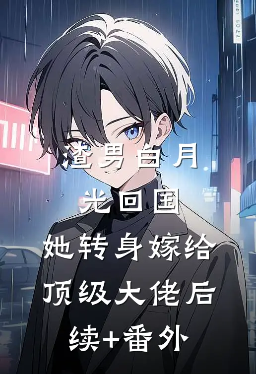 渣男白月光回国，她转身嫁给顶级大佬后续+番外