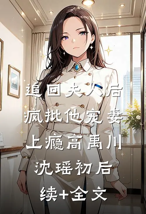 追回夫人后，疯批他宠妻上瘾高禹川沈瑶初后续+全文