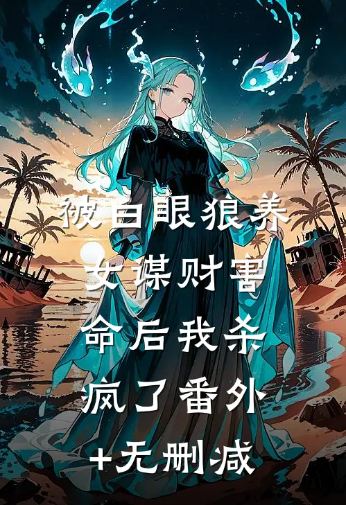 被白眼狼养女谋财害命后我杀疯了番外+无删减