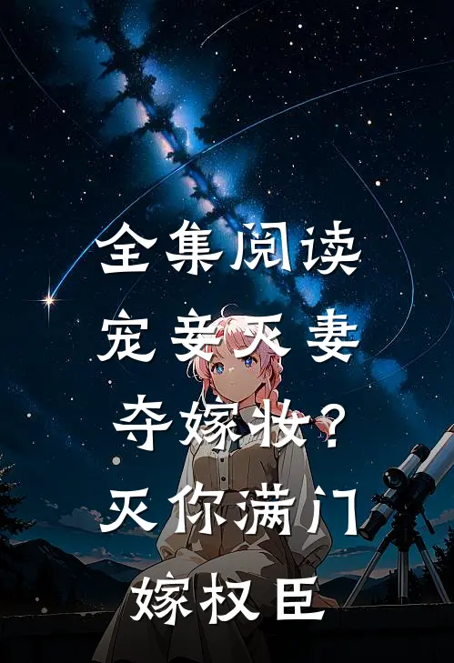 全集阅读宠妾灭妻夺嫁妆？灭你满门嫁权臣
