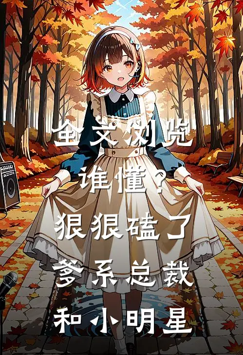 全文浏览谁懂？狠狠磕了爹系总裁和小明星