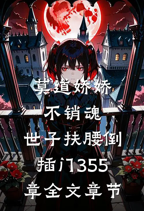 莫道娇娇不销魂,世子扶腰倒插门 355章全文章节