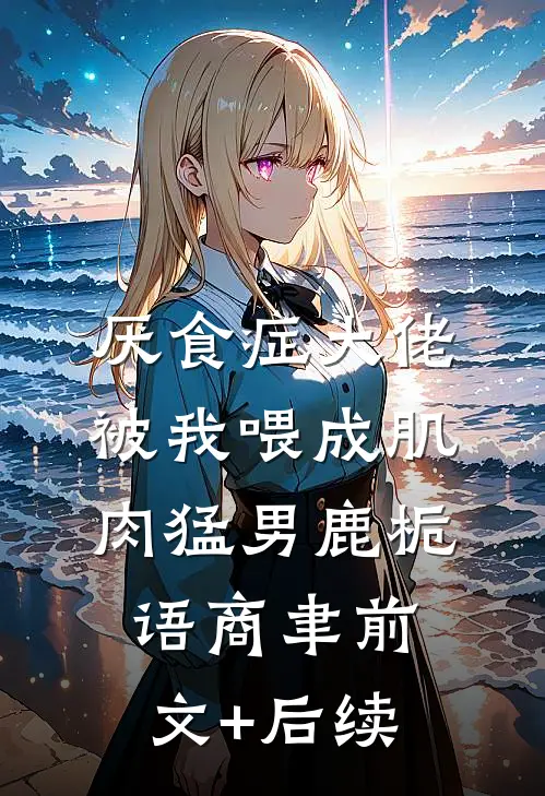 厌食症大佬被我喂成肌肉猛男鹿栀语商聿前文+后续