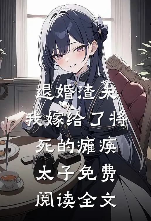 退婚渣夫，我嫁给了将死的瘫痪太子免费阅读全文