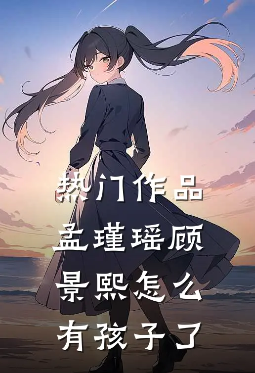 热门作品孟瑾瑶顾景熙怎么有孩子了