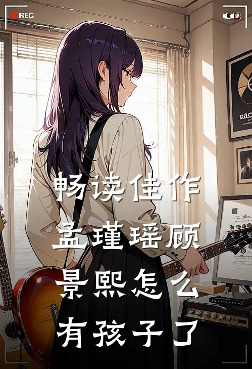 畅读佳作孟瑾瑶顾景熙怎么有孩子了