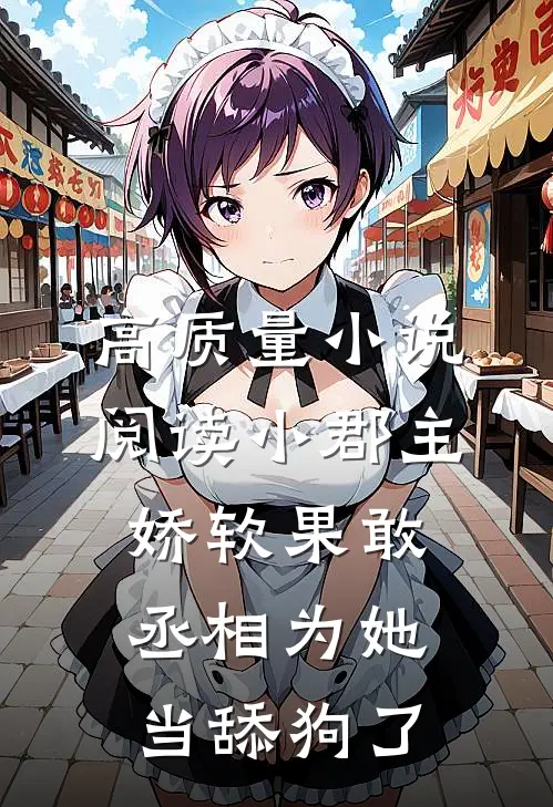 高质量小说阅读小郡主娇软果敢，丞相为她当舔狗了