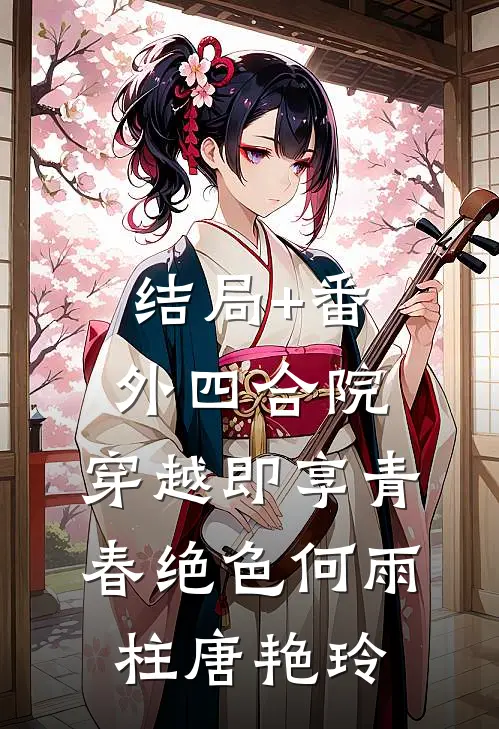 结局+番外四合院：穿越即享青春绝色何雨柱唐艳玲