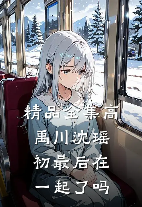 精品全集高禹川沈瑶初最后在一起了吗