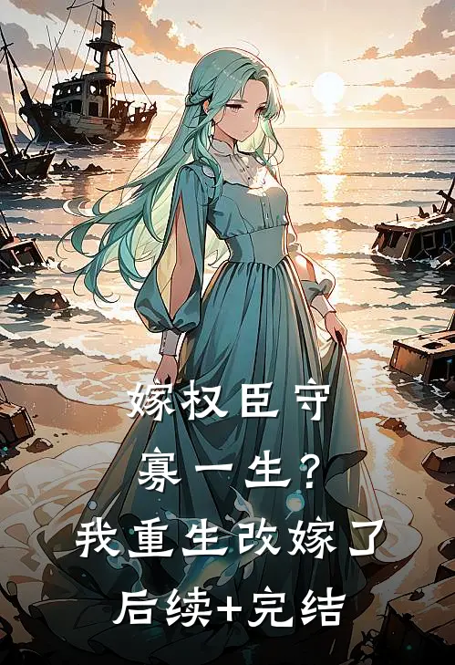 嫁权臣守寡一生？我重生改嫁了后续+完结
